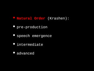 •Natural Order (Krashen):
•pre-production
•speech emergence
•intermediate
•advanced
 