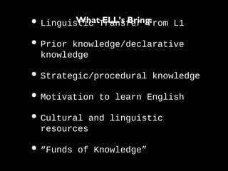 •Linguistic Transfer from L1
•Prior knowledge/declarative
knowledge
•Strategic/procedural knowledge
•Motivation to learn English
•Cultural and linguistic
resources
•“Funds of Knowledge”
What ELL’s Bring:
 