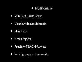 • Modifications:
• VOCABULARY focus
• Visuals/video/multimedia
• Hands-on
• Real Objects
• Preview-TEACH-Review
• Small group/partner work
 