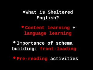 •What is Sheltered
English?
•Content learning +
language learning
•Importance of schema
building: front-loading
•Pre-reading activities
 