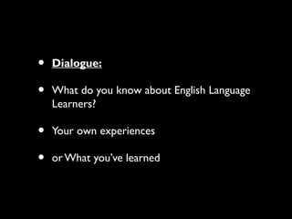 • Dialogue:
• What do you know about English Language
Learners?
• Your own experiences
• or What you’ve learned
 