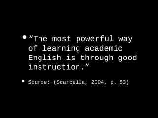 •“The most powerful way
of learning academic
English is through good
instruction.”
• Source: (Scarcella, 2004, p. 53)
 