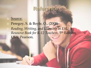  Source:
 Peregoy, S. & Boyle, O., (2008)
 Reading, Writing, and Learning in ESL: A
Resource Book for K-12 Teachers, 5th Edition,
USA: Pearson.
 