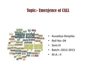 Topic:- Emergence of CALL




            •   Kuvadiya Deepika
            •   Roll No:-04
            •   Sem:IV
            •   Batch:-2012-2013
            •   M.A.:-II
 