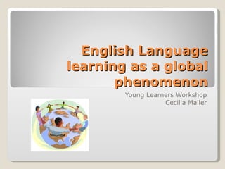 English Language learning as a global phenomenon Young Learners Workshop Cecilia Maller 
