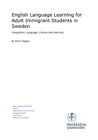 English Language Learning for
Adult Immigrant Students in
Sweden
Integration, Language, Culture and Learning
by Emre Dogan
Dept. of Language Education
USX09P
Degree project 15 hp, first cycle
Language Education
Autumn 2012
Supervisor: Tore Nilsson
 