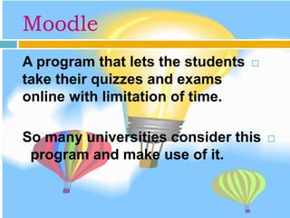 Moodle
A program that lets the students
take their quizzes and exams
online with limitation of time.
So many universities consider this
program and make use of it.
 