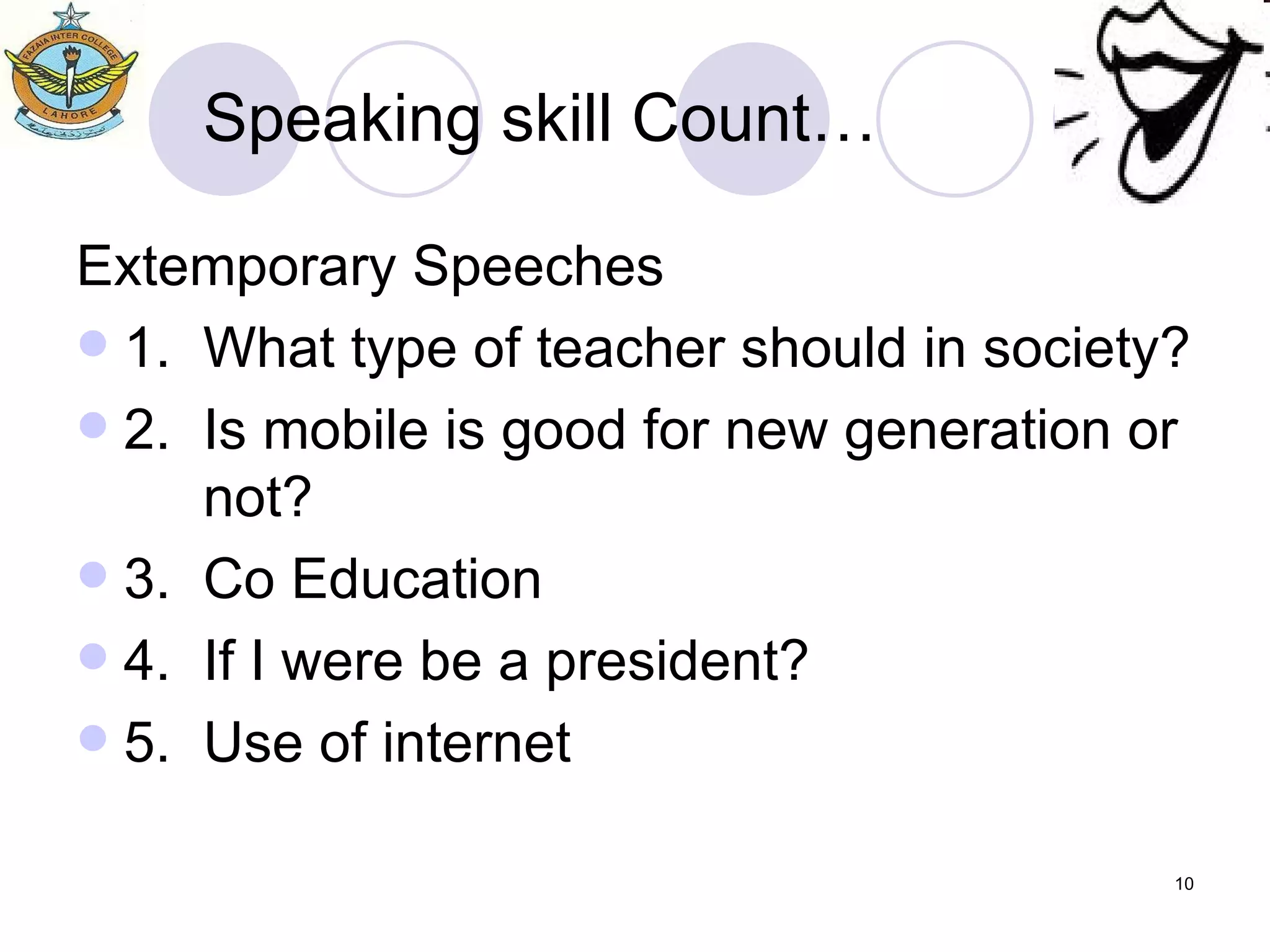 Speaking skill Count… Extemporary Speeches 1. What type of teacher should in society? 2. Is mobile is good for new generation or not? 3. Co Education 4. If I were be a president? 5. Use of internet