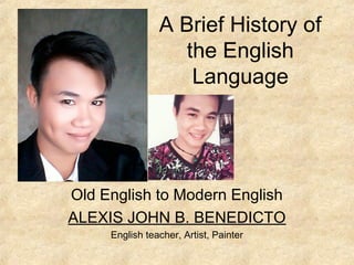 A Brief History of
the English
Language
Old English to Modern English
ALEXIS JOHN B. BENEDICTO
English teacher, Artist, Painter
 
