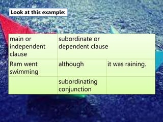 Look at this example:
main or
independent
clause
subordinate or
dependent clause
Ram went
swimming
although it was raining.
subordinating
conjunction
 