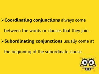 Coordinating conjunctions always come
between the words or clauses that they join.
Subordinating conjunctions usually come at
the beginning of the subordinate clause.
 