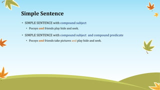 Simple Sentence 
• SIMPLE SENTENCE with compound subject 
• Pocoyo and friends play hide and seek. 
• SIMPLE SENTENCE with compound subject and compound predicate 
• Pocoyo and friends take pictures and play hide and seek. 
 