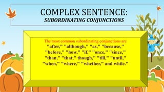 COMPLEX SENTENCE: 
SUBORDINATING CONJUNCTIONS 
The most common subordinating conjunctions are 
"after," "although," "as," "because," 
"before," "how," "if," "once," "since," 
"than," "that," though," "till," "until," 
"when," "where," "whether,” and while." 
 