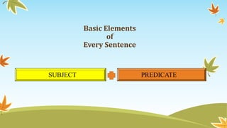 Basic Elements 
of 
Every Sentence 
SUBJECT PREDICATE 
 