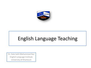 English Language Teaching Dr.HalaSalih Mohammed Nur English Language Institute University of Khartoum 