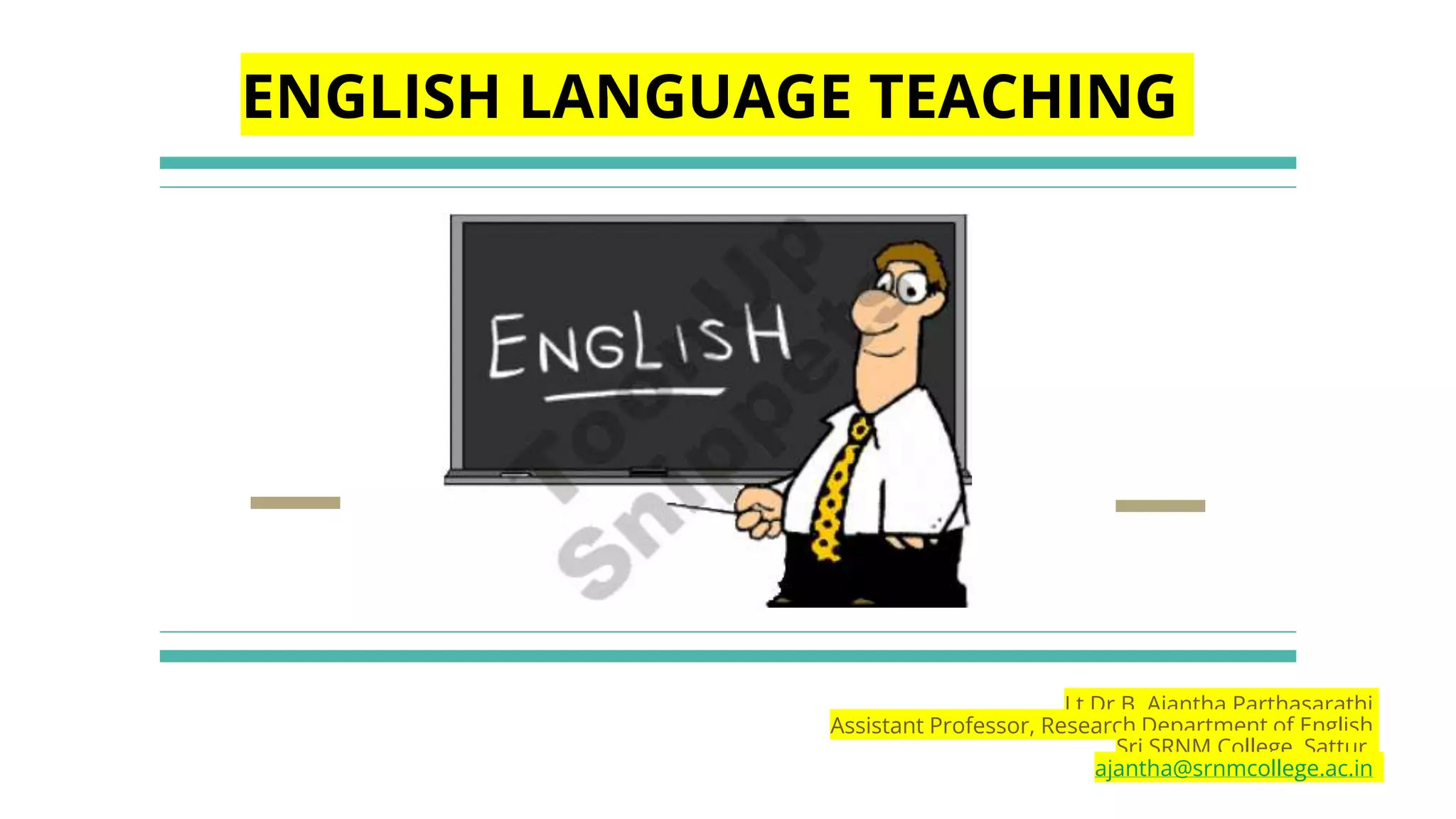 Lt Dr B. Ajantha Parthasarathi
Assistant Professor, Research Department of English
Sri SRNM College, Sattur.
ajantha@srnmcollege.ac.in
ENGLISH LANGUAGE TEACHING
 