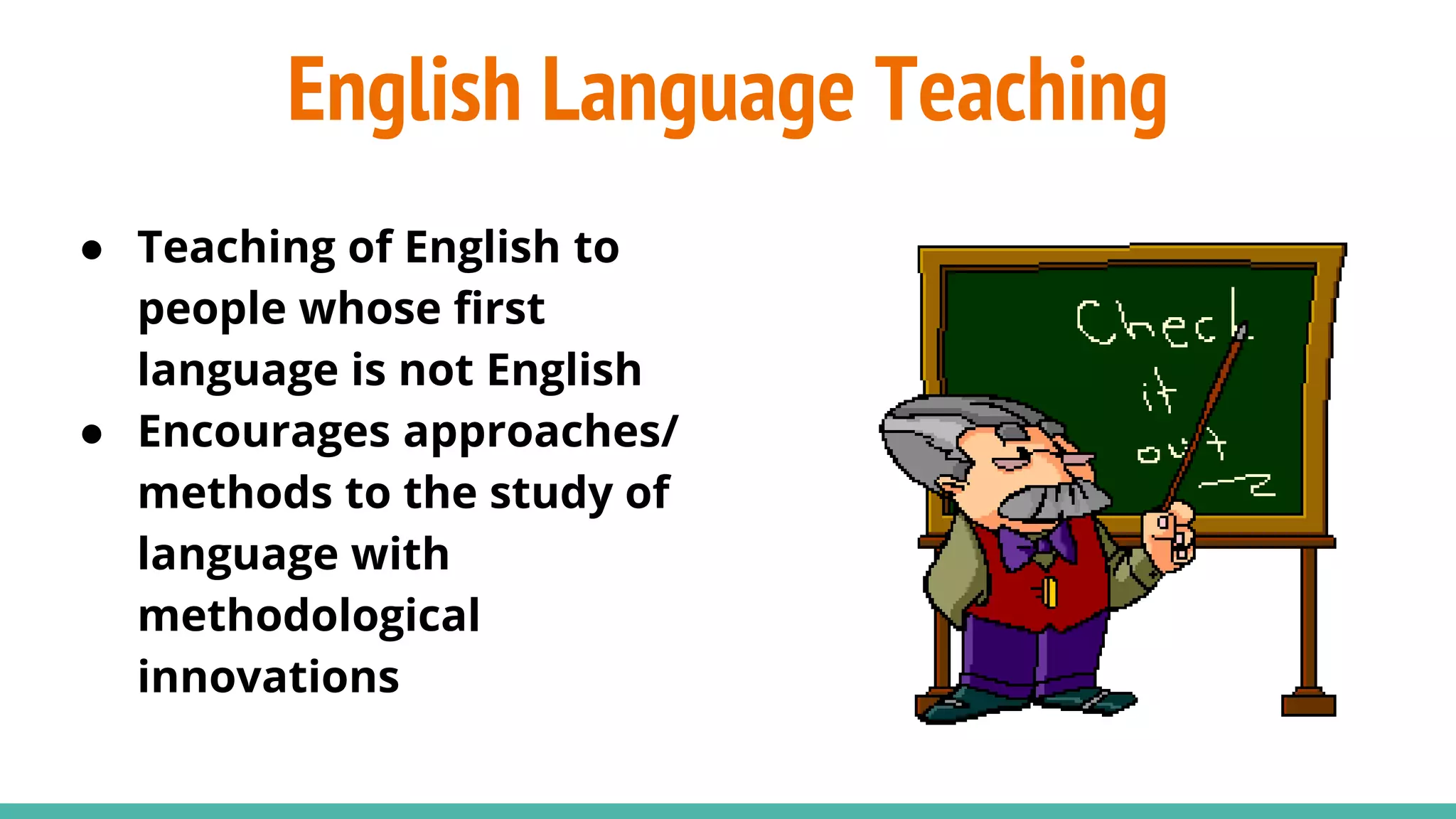 English Language Teaching
● Teaching of English to
people whose first
language is not English
● Encourages approaches/
methods to the study of
language with
methodological
innovations
 