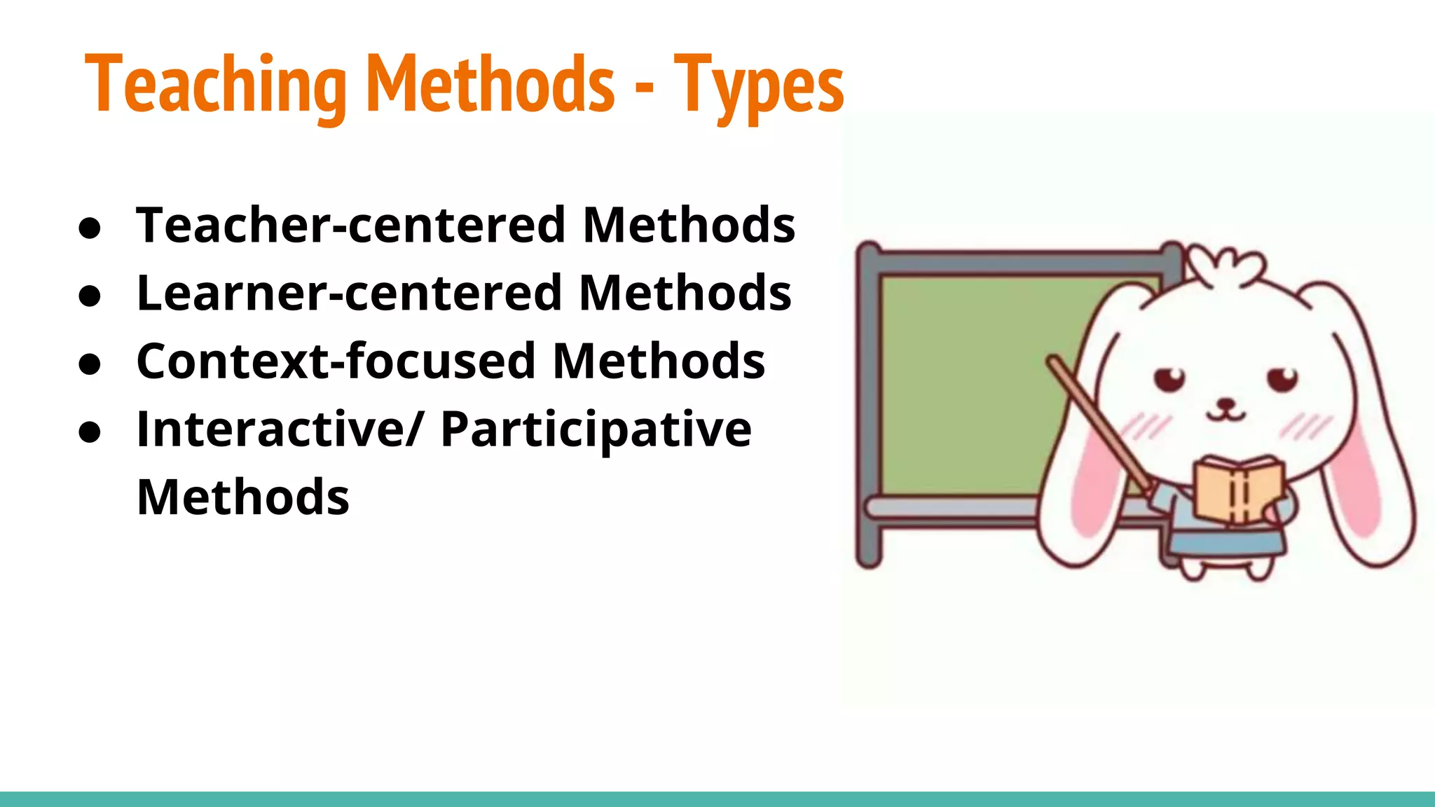 Teaching Methods - Types
● Teacher-centered Methods
● Learner-centered Methods
● Context-focused Methods
● Interactive/ Participative
Methods
 