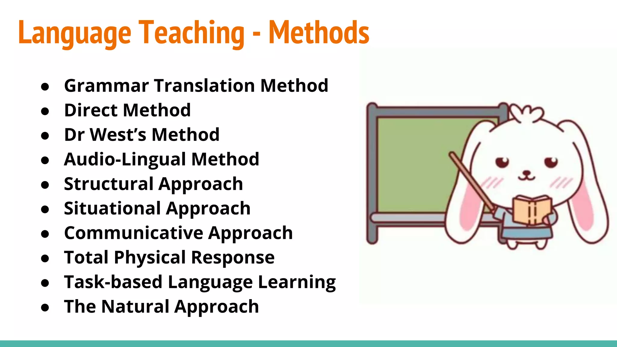 Language Teaching - Methods
● Grammar Translation Method
● Direct Method
● Dr West’s Method
● Audio-Lingual Method
● Structural Approach
● Situational Approach
● Communicative Approach
● Total Physical Response
● Task-based Language Learning
● The Natural Approach
 