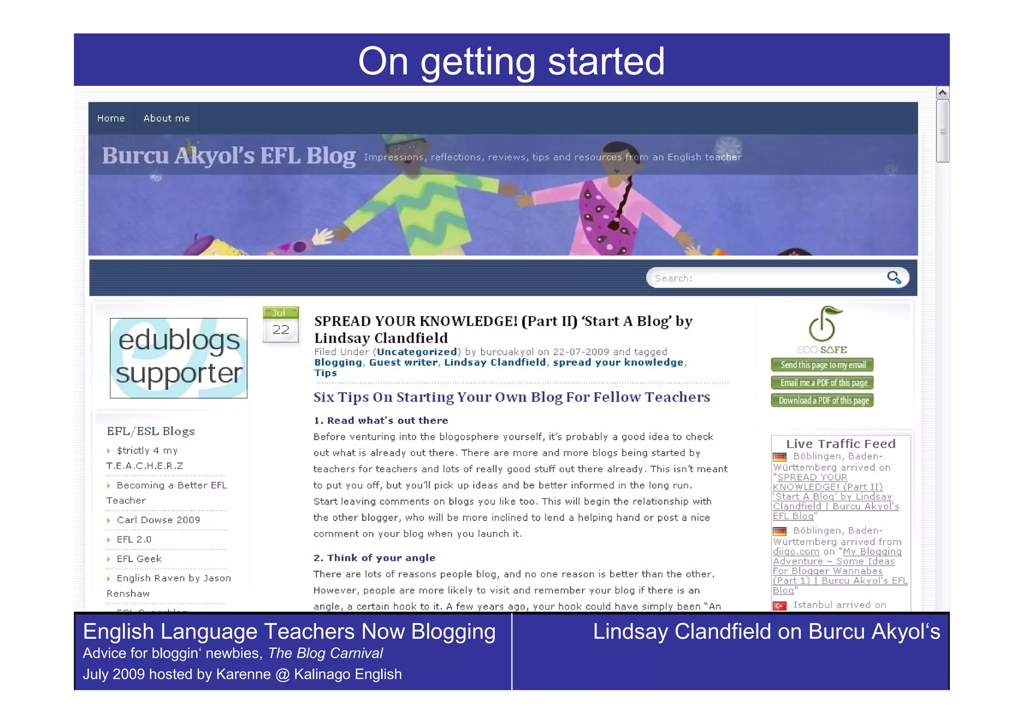 On getting started




English Language Teachers Now Blogging              Lindsay Clandfield on Burcu Akyol‘s
Advice for bloggin‘ newbies, The Blog Carnival
July 2009 hosted by Karenne @ Kalinago English
 