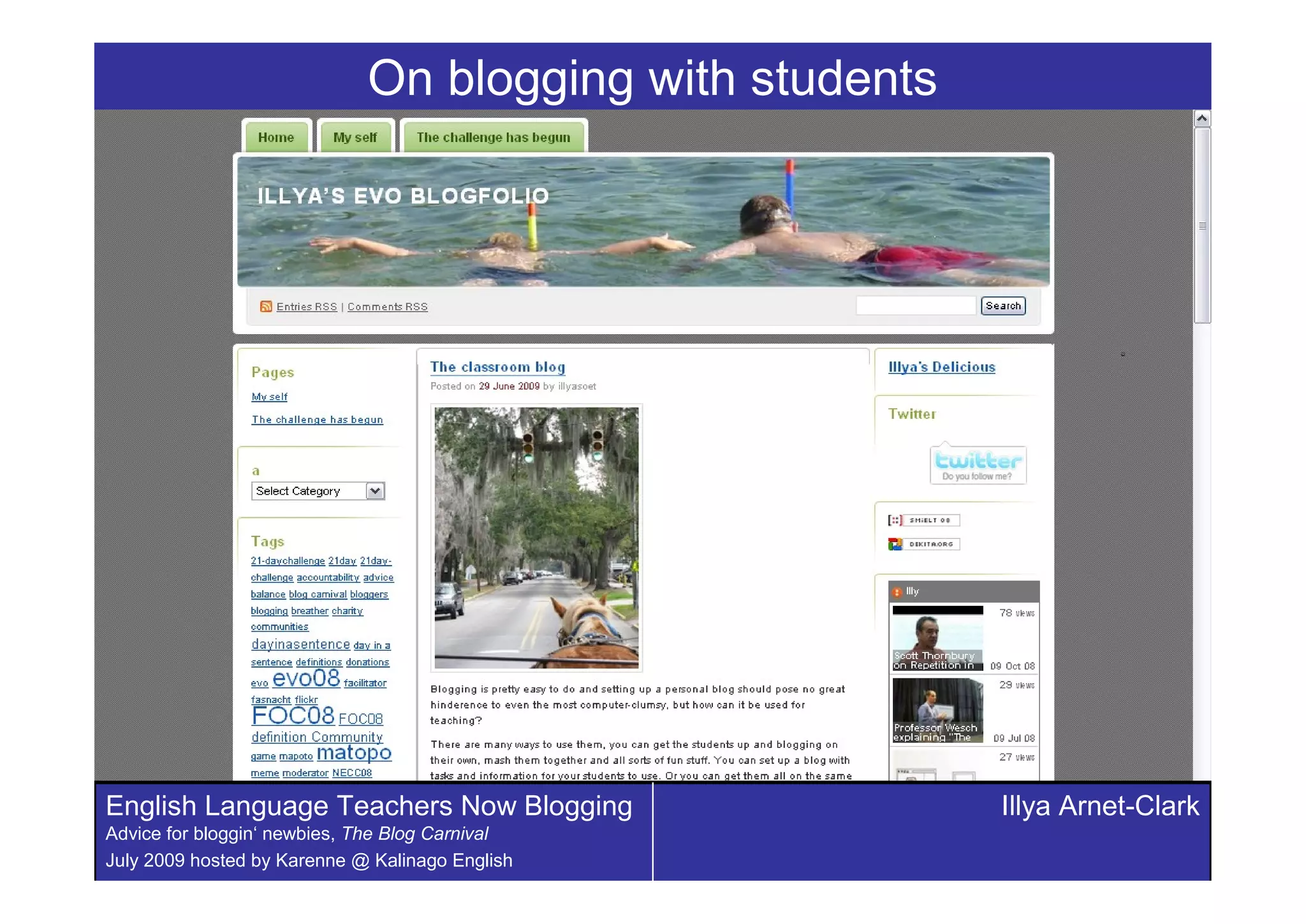 On blogging with students




English Language Teachers Now Blogging                   Illya Arnet-Clark
Advice for bloggin‘ newbies, The Blog Carnival
July 2009 hosted by Karenne @ Kalinago English
 