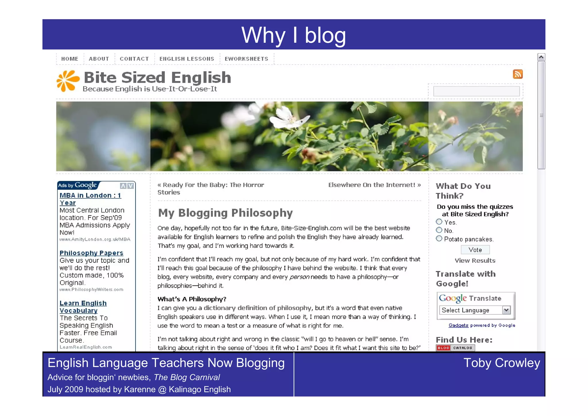 Why I blog




English Language Teachers Now Blogging                        Toby Crowley
Advice for bloggin‘ newbies, The Blog Carnival
July 2009 hosted by Karenne @ Kalinago English
 