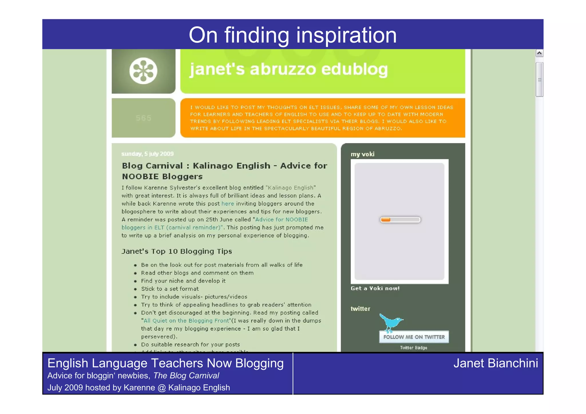 On finding inspiration




English Language Teachers Now Blogging                      Janet Bianchini
Advice for bloggin‘ newbies, The Blog Carnival
July 2009 hosted by Karenne @ Kalinago English
 