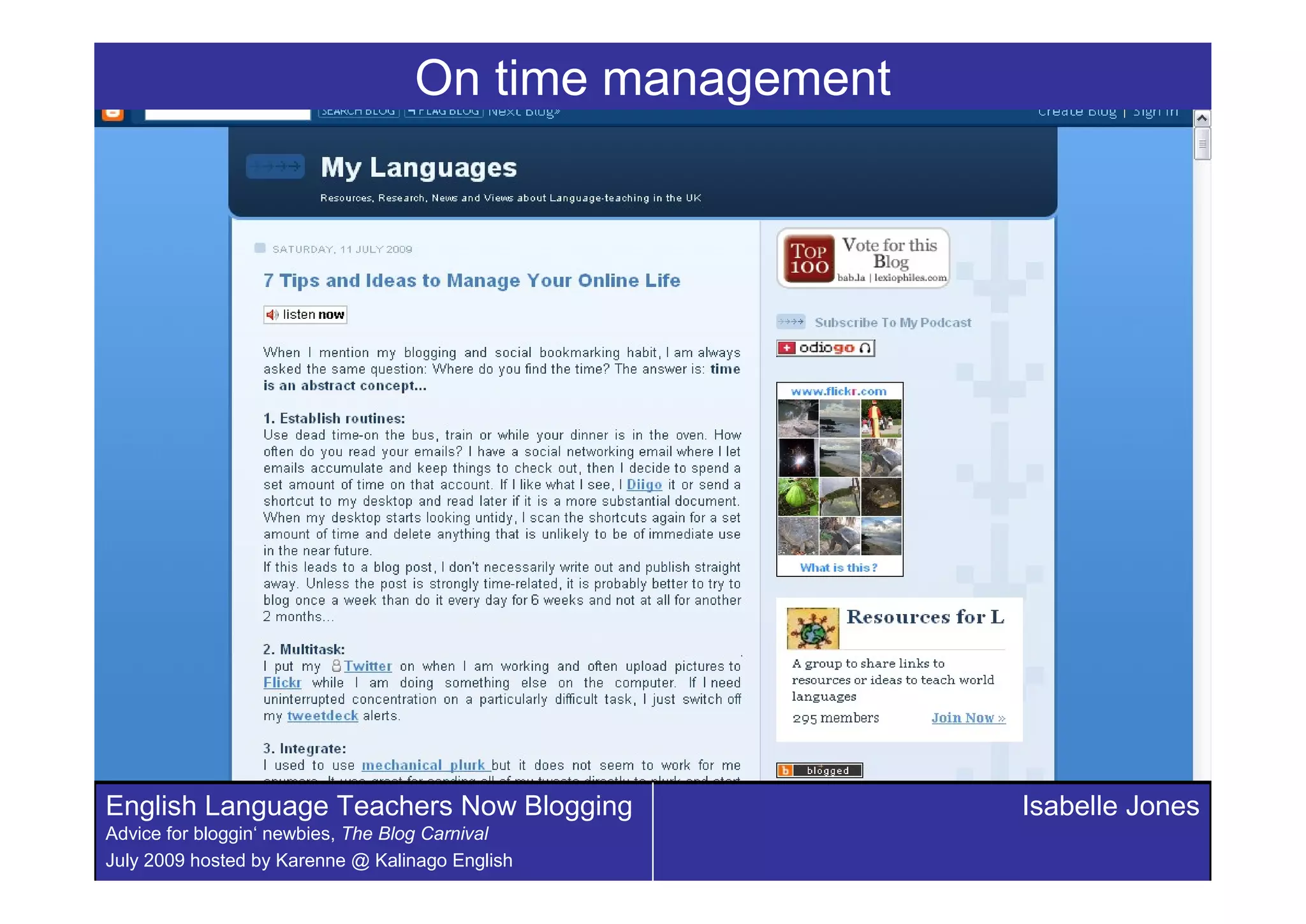On time management




English Language Teachers Now Blogging                 Isabelle Jones
Advice for bloggin‘ newbies, The Blog Carnival
July 2009 hosted by Karenne @ Kalinago English
 