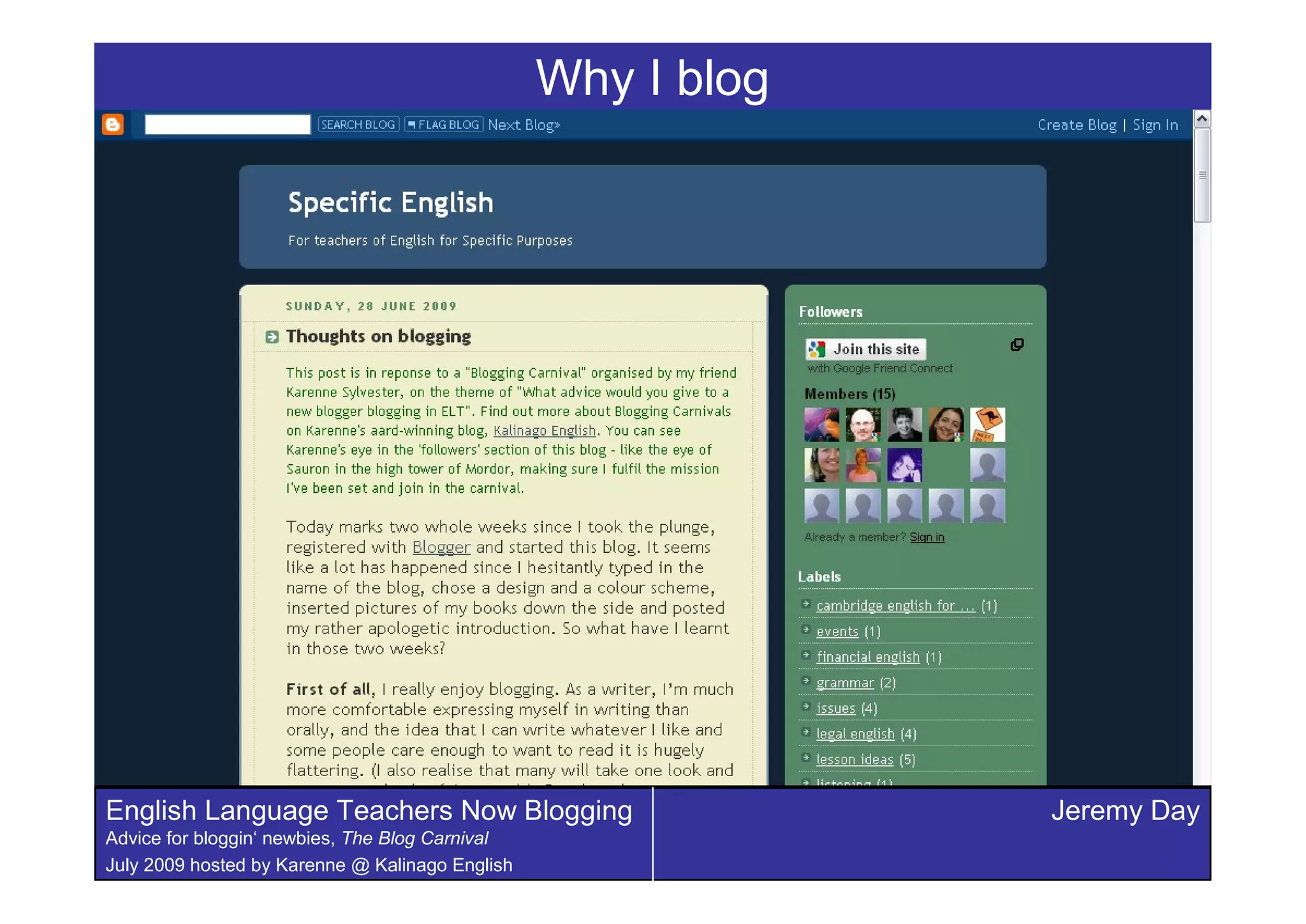 Why I blog




English Language Teachers Now Blogging                        Jeremy Day
Advice for bloggin‘ newbies, The Blog Carnival
July 2009 hosted by Karenne @ Kalinago English
 