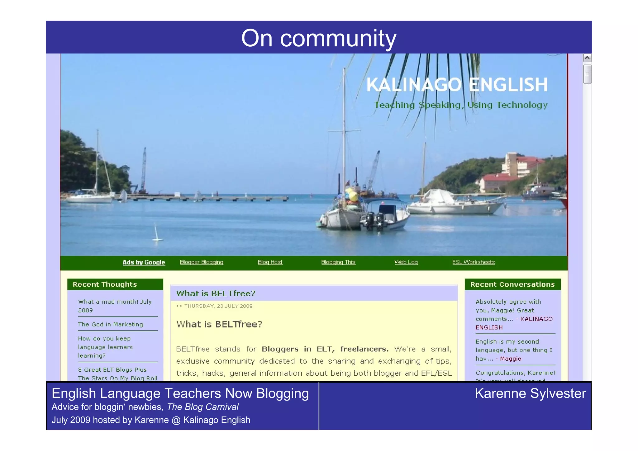 On community




English Language Teachers Now Blogging                    Karenne Sylvester
Advice for bloggin‘ newbies, The Blog Carnival
July 2009 hosted by Karenne @ Kalinago English
 