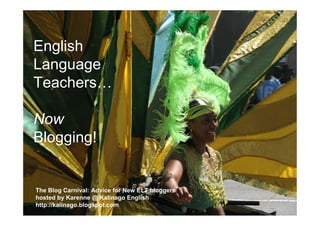 English
Language
Teachers…

Now
Blogging!


The Blog Carnival: Advice for New ELT bloggers
hosted by Karenne @ Kalinago English
http://kalinago.blogspot.com
 