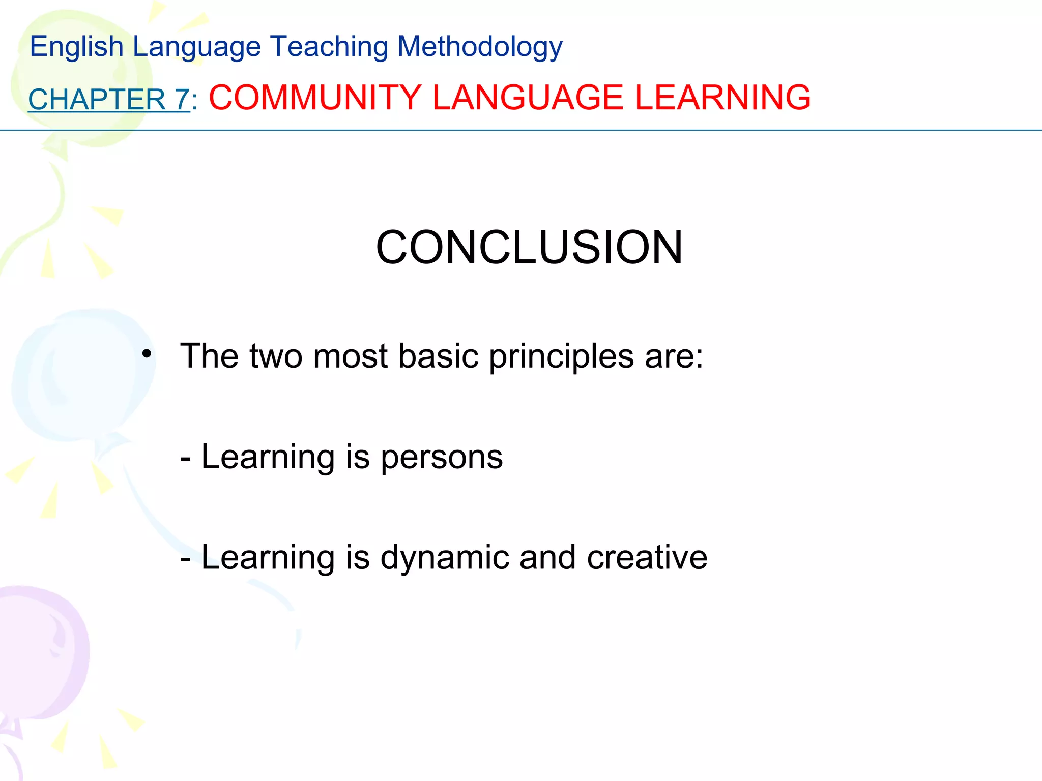 CONCLUSION The two most basic principles are: - Learning is persons - Learning is dynamic and creative CHAPTER 7 :   COMMUNITY LANGUAGE LEARNING English Language Teaching Methodology 