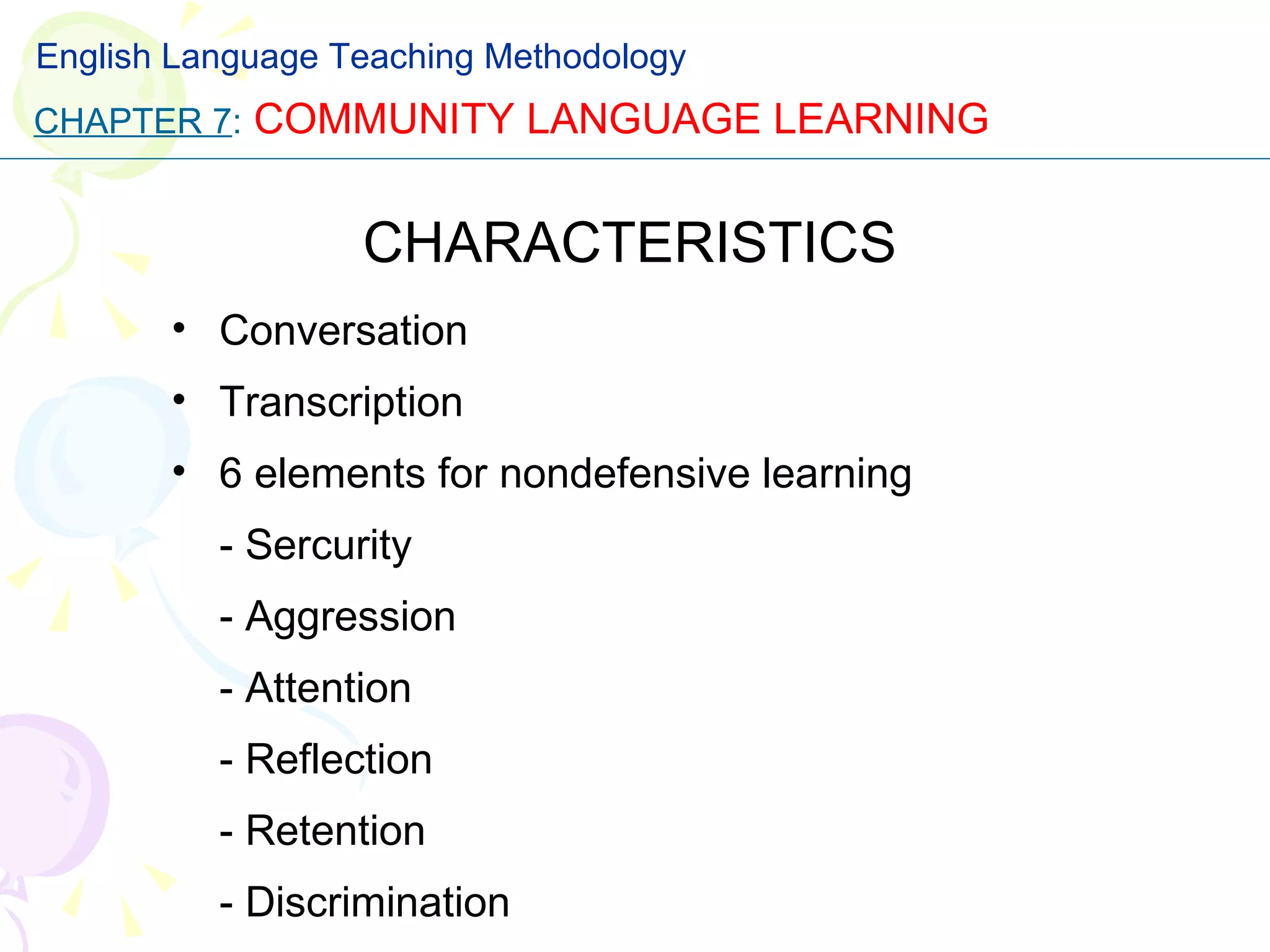 CHARACTERISTICS Conversation Transcription 6 elements for nondefensive learning - Sercurity - Aggression - Attention - Reflection - Retention - Discrimination CHAPTER 7 :   COMMUNITY LANGUAGE LEARNING English Language Teaching Methodology 