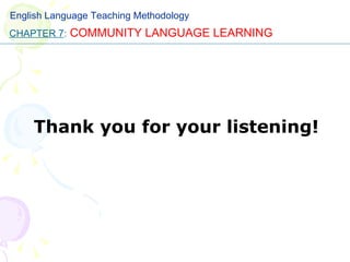 Thank you for your listening! CHAPTER 7 :   COMMUNITY LANGUAGE LEARNING English Language Teaching Methodology 