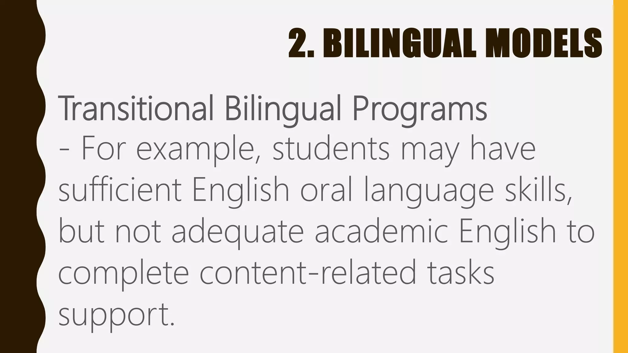 2. BILINGUAL MODELS
Transitional Bilingual Programs
- For example, students may have
sufficient English oral language skills,
but not adequate academic English to
complete content-related tasks
support.
 