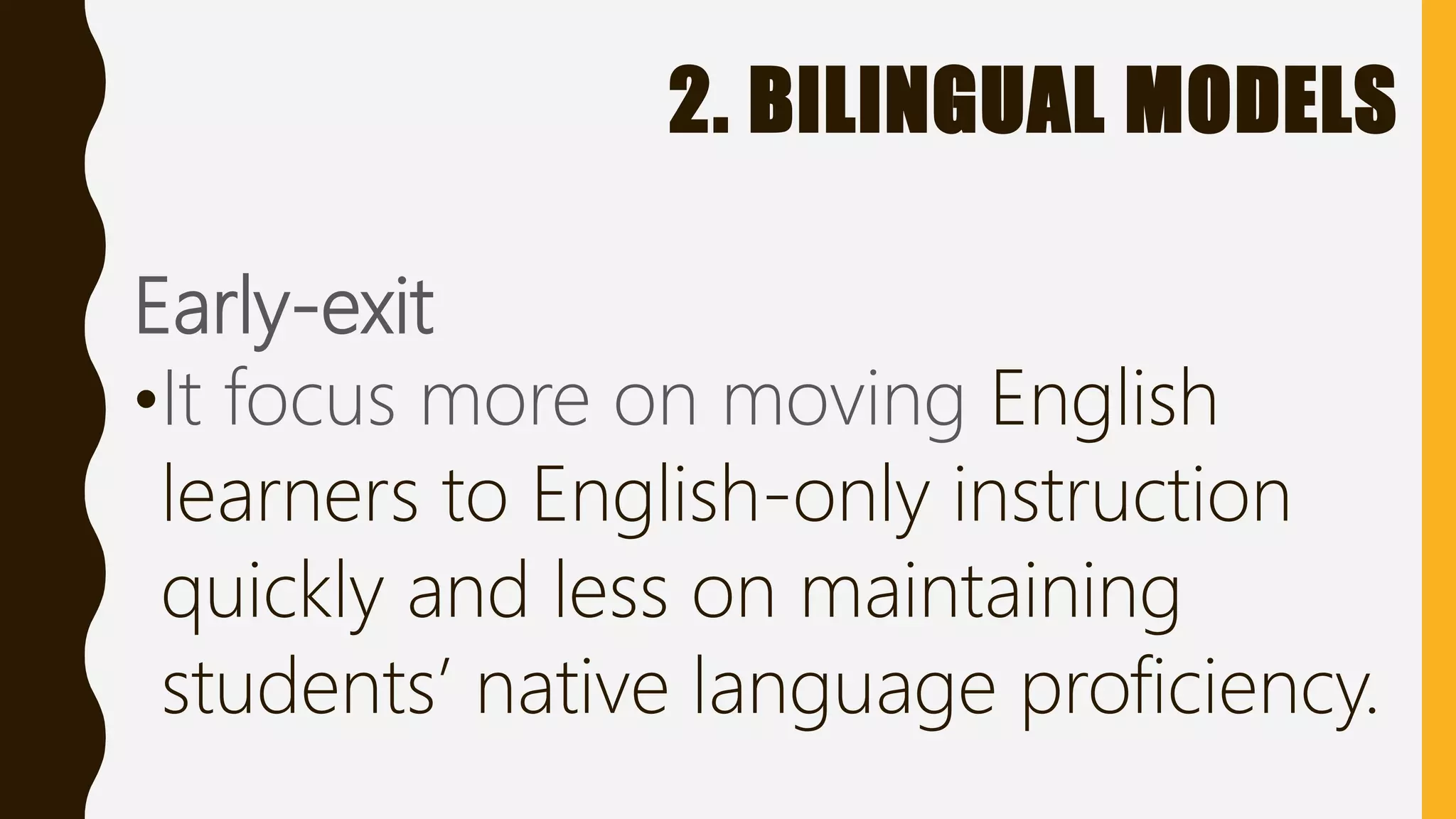 2. BILINGUAL MODELS
Early-exit
•It focus more on moving English
learners to English-only instruction
quickly and less on maintaining
students’ native language proficiency.
 
