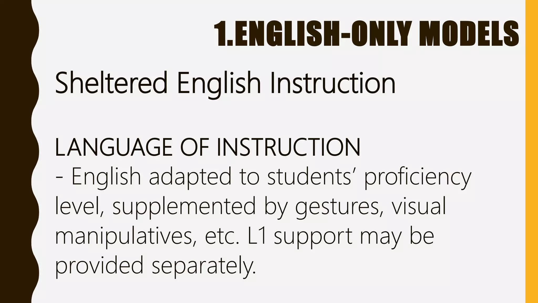 1.ENGLISH-ONLY MODELS
Sheltered English Instruction
LANGUAGE OF INSTRUCTION
- English adapted to students’ proficiency
level, supplemented by gestures, visual
manipulatives, etc. L1 support may be
provided separately.
 