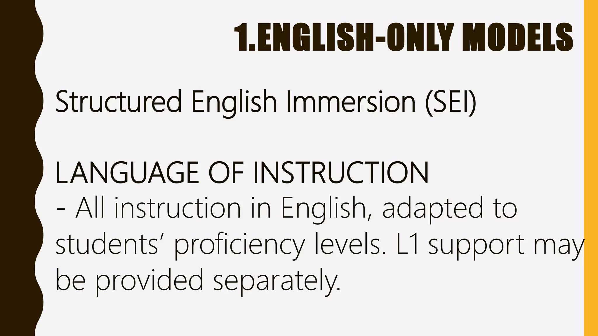 1.ENGLISH-ONLY MODELS
Structured English Immersion (SEI)
LANGUAGE OF INSTRUCTION
- All instruction in English, adapted to
students’ proficiency levels. L1 support may
be provided separately.
 