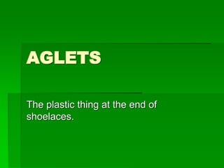 AGLETS
The plastic thing at the end of
shoelaces.
 