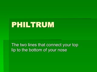 PHILTRUM
The two lines that connect your top
lip to the bottom of your nose
 