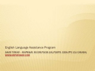 GAURI TOMAR – MAPM&IR, M.COM,PGCIB (UK),PGDPR, CEDA,PPC (CLI CANADA)
WWW.HRPATHWAY.COM
English Language Assistance Program
 