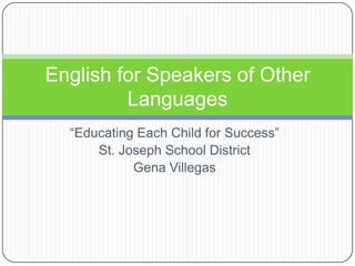 “Educating Each Child for Success” St. Joseph School District Gena Villegas English for Speakers of Other Languages 