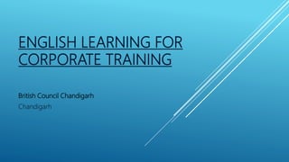 ENGLISH LEARNING FOR
CORPORATE TRAINING
British Council Chandigarh
Chandigarh
 