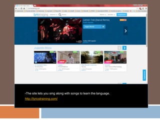 -The site lets you sing along with songs to learn the language.
http://lyricstraining.com/
 
