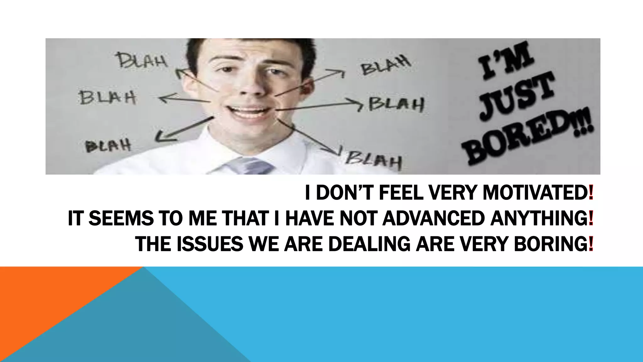 I DON’T FEEL VERY MOTIVATED
IT SEEMS TO ME THAT I HAVE NOT ADVANCED ANYTHING
THE ISSUES WE ARE DEALING ARE VERY BORING
 