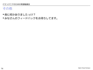 Open Cloud Campus
14
ITエンジニアのための英語勉強法
その他
 万人にお勧めするわけではないですが、この２冊は勉強になりました。
 