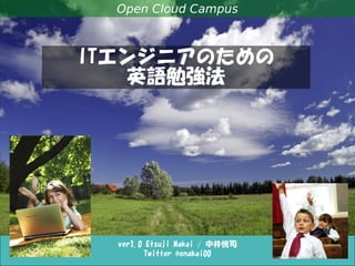 ITエンジニアのための英語勉強法
ver1.1 Etsuji Nakai / 中井悦司
Twitter @enakai00
Open Cloud Campus
ITエンジニアのための
英語勉強法
 