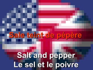 Sale teint de pépèreSale teint de pépère
Salt and pepperSalt and pepper
Le sel et le poivreLe sel et le poivre
 