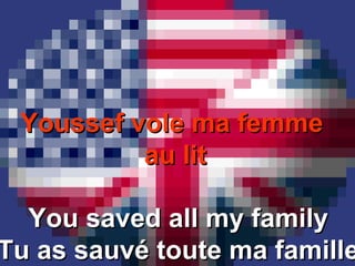 Youssef vole ma femmeYoussef vole ma femme
au litau lit
You saved all my familyYou saved all my family
Tu as sauvé toute ma familleTu as sauvé toute ma famille
 