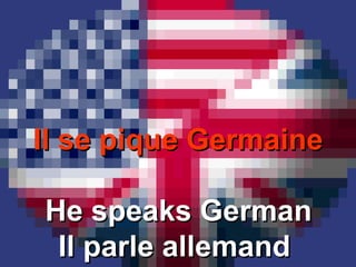 Il se pique GermaineIl se pique Germaine
He speaks GermanHe speaks German
Il parle allemandIl parle allemand
 